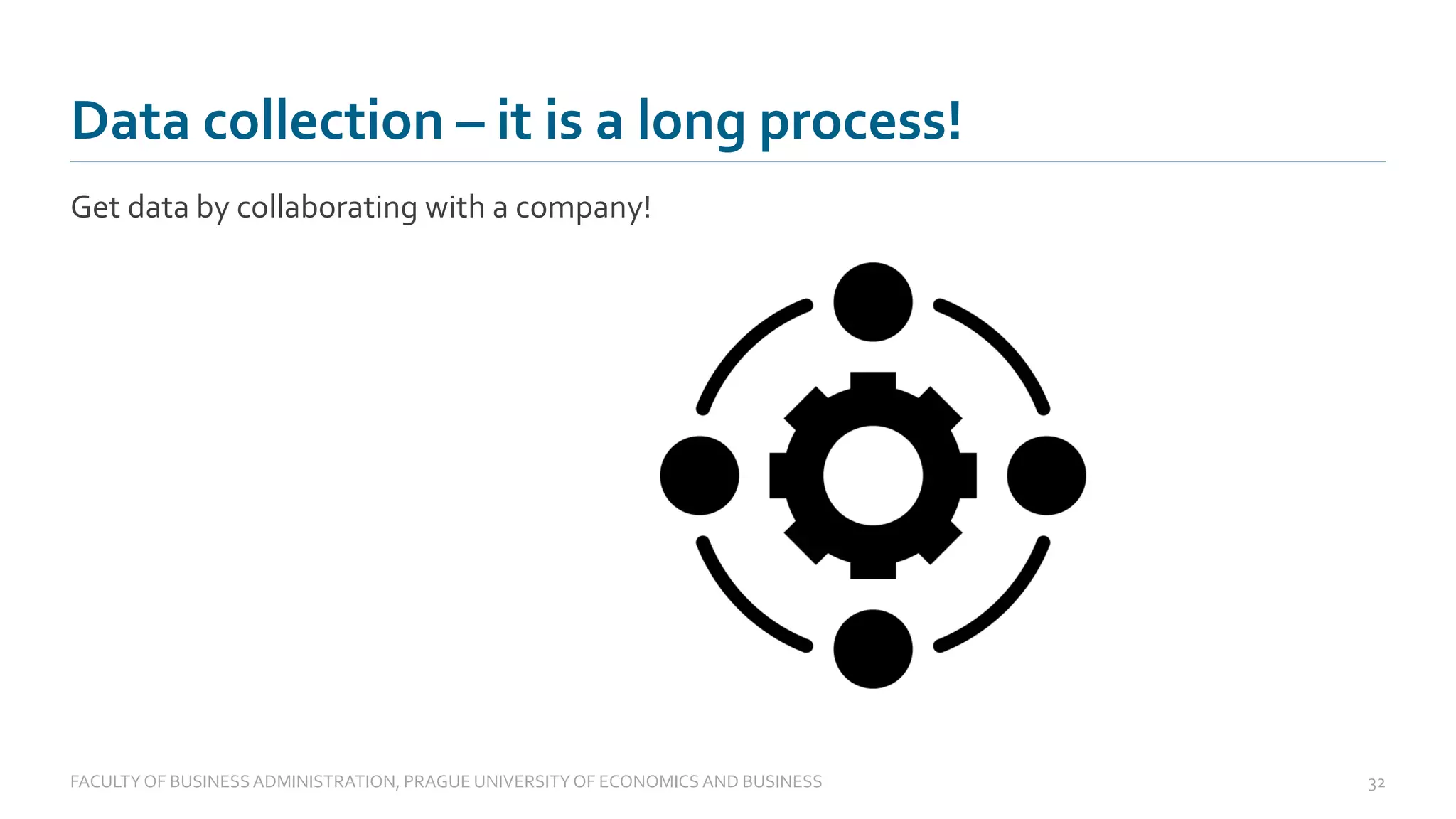 Get data by collaborating with a company!
Data collection – it is a long process!
FACULTYOF BUSINESS ADMINISTRATION, PRAGUE UNIVERSITYOF ECONOMICS AND BUSINESS 32
 