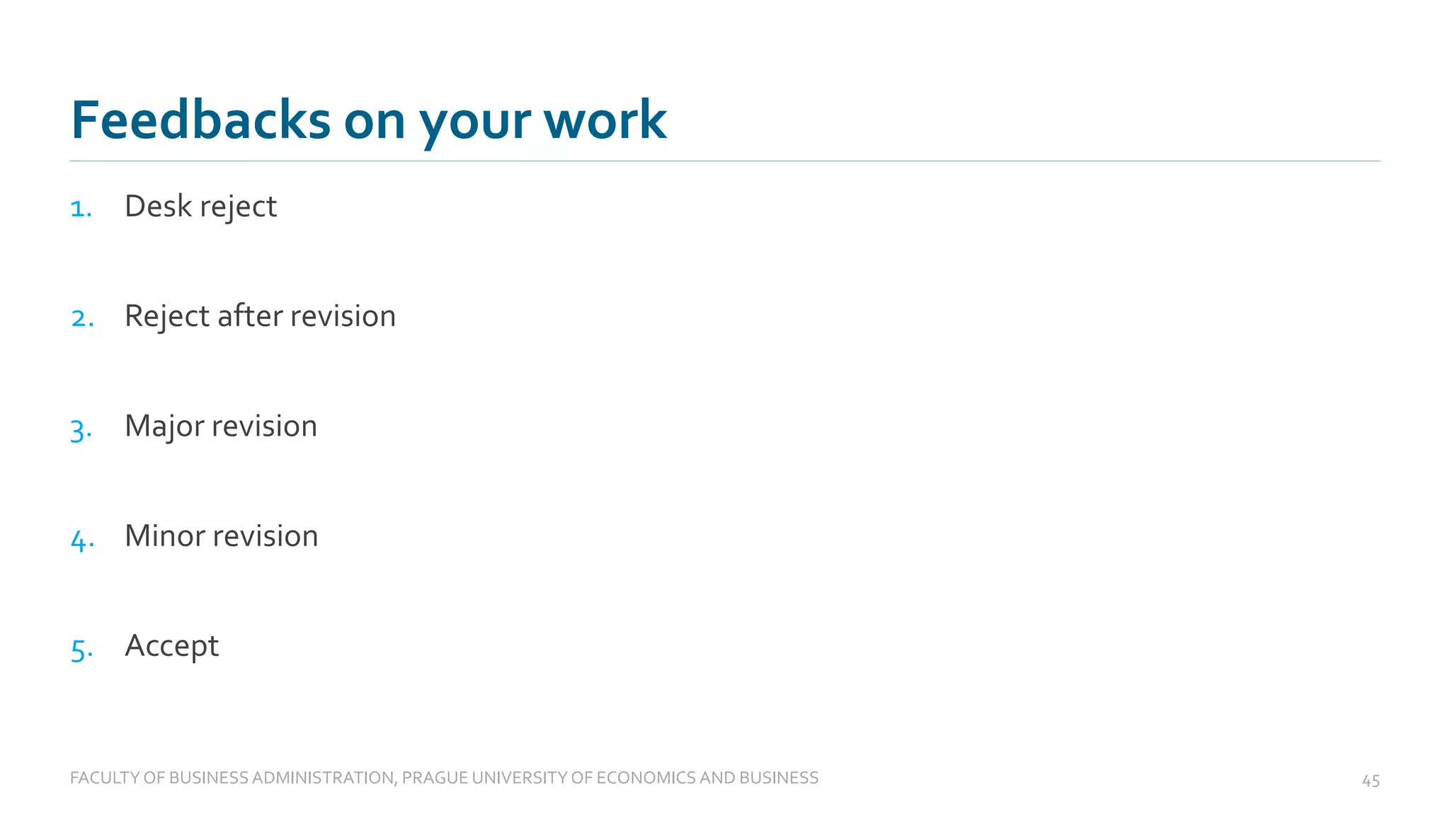 1. Desk reject
2. Reject after revision
3. Major revision
4. Minor revision
5. Accept
Feedbacks on your work
FACULTYOF BUSINESS ADMINISTRATION, PRAGUE UNIVERSITYOF ECONOMICS AND BUSINESS 45
 