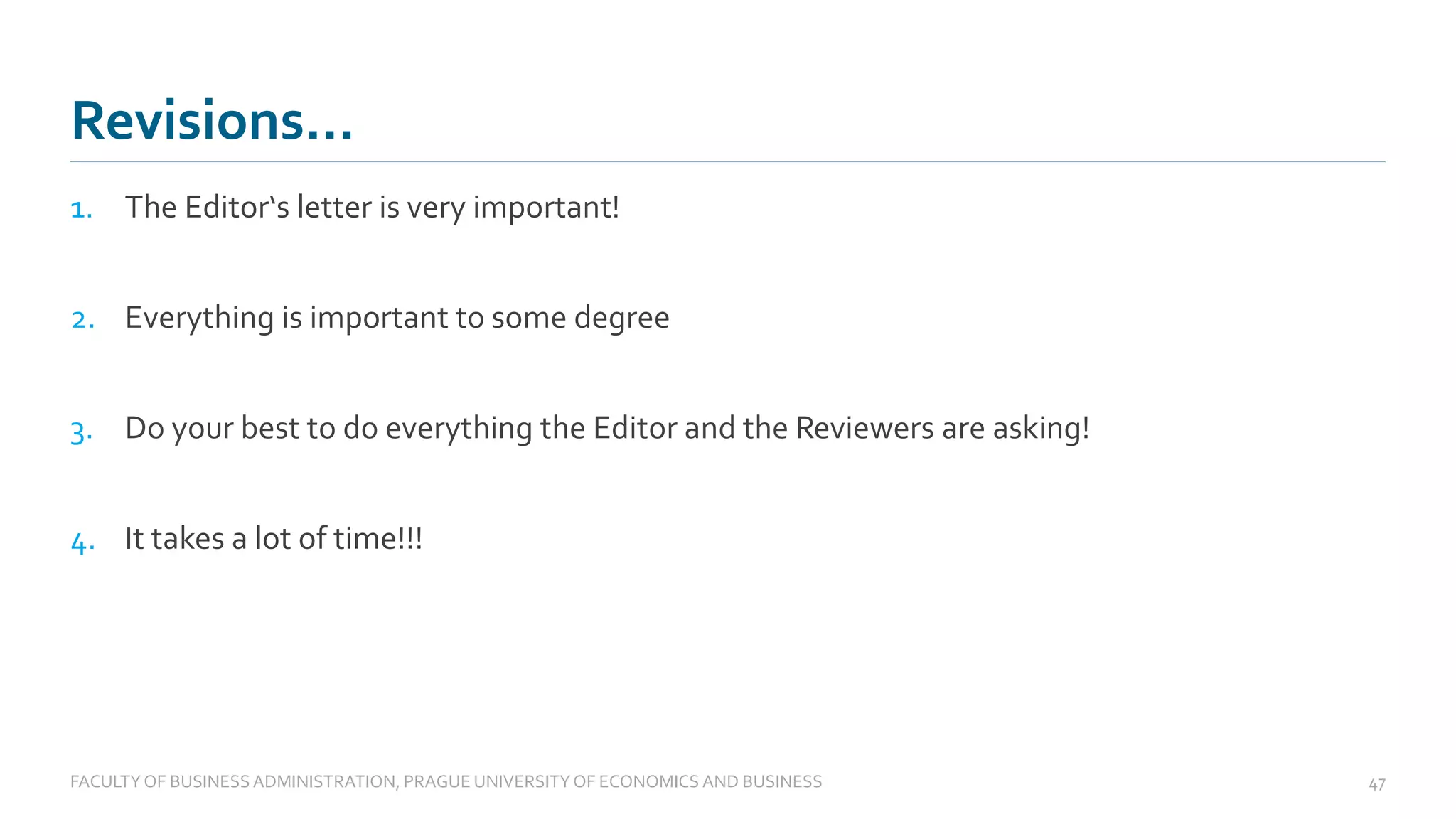 1. The Editor‘s letter is very important!
2. Everything is important to some degree
3. Do your best to do everything the Editor and the Reviewers are asking!
4. It takes a lot of time!!!
Revisions…
FACULTYOF BUSINESS ADMINISTRATION, PRAGUE UNIVERSITYOF ECONOMICS AND BUSINESS 47
 