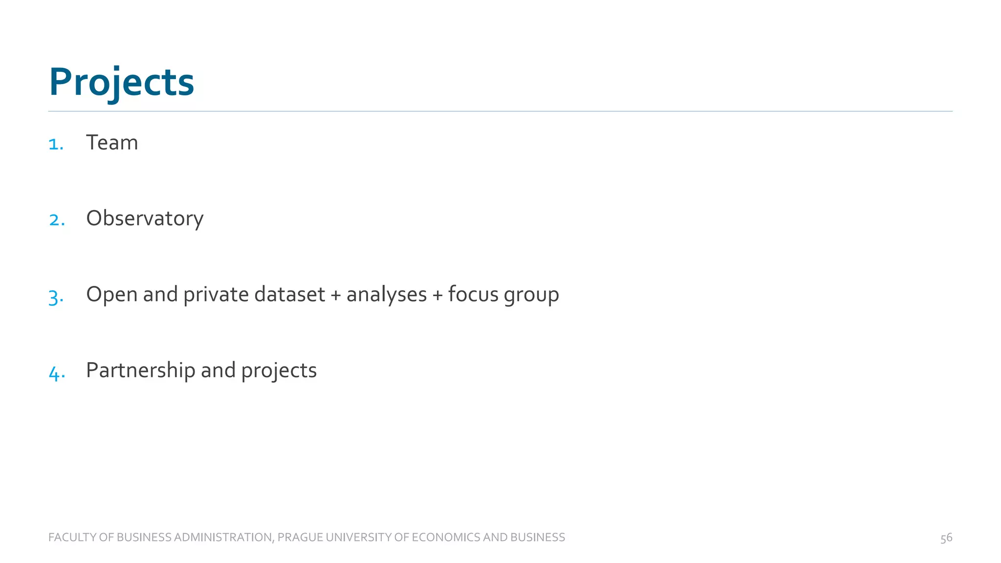 1. Team
2. Observatory
3. Open and private dataset + analyses + focus group
4. Partnership and projects
Projects
FACULTYOF BUSINESS ADMINISTRATION, PRAGUE UNIVERSITYOF ECONOMICS AND BUSINESS 56
 