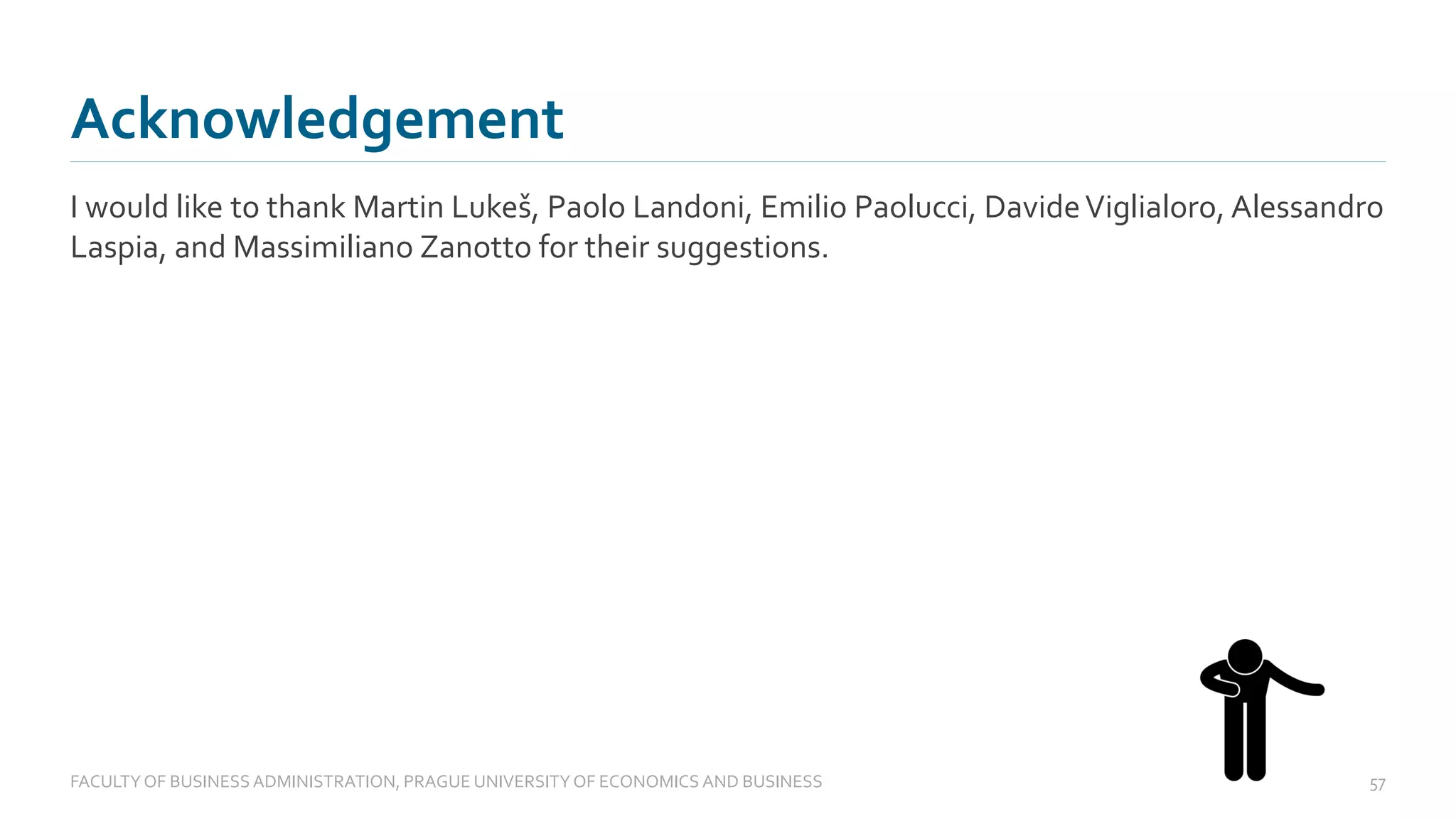 I would like to thank Martin Lukeš, Paolo Landoni, Emilio Paolucci, DavideViglialoro, Alessandro
Laspia, and Massimiliano Zanotto for their suggestions.
Acknowledgement
FACULTYOF BUSINESS ADMINISTRATION, PRAGUE UNIVERSITYOF ECONOMICS AND BUSINESS 57
 