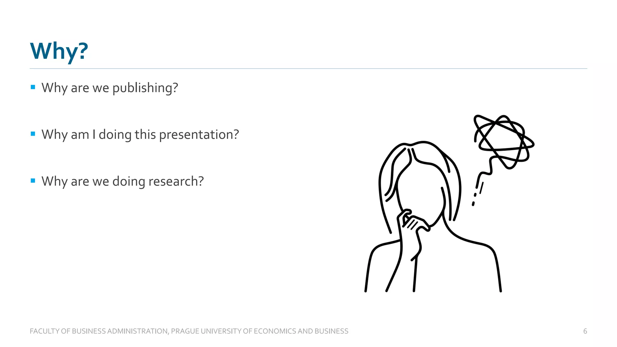 Why?
▪ Why are we publishing?
▪ Why am I doing this presentation?
▪ Why are we doing research?
FACULTYOF BUSINESS ADMINISTRATION, PRAGUE UNIVERSITYOF ECONOMICS AND BUSINESS 6
 