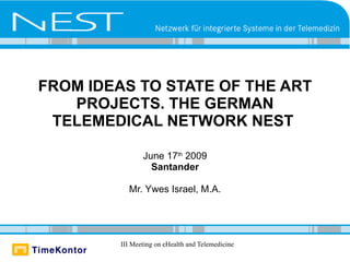 FROM IDEAS TO STATE OF THE ART
   PROJECTS. THE GERMAN
 TELEMEDICAL NETWORK NEST

                June 17th 2009
                  Santander

           Mr. Ywes Israel, M.A.




         III Meeting on eHealth and Telemedicine
 