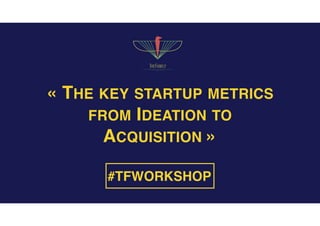« THE KEY STARTUP METRICS
FROM IDEATION TO
ACQUISITION »
#TFWORKSHOP
 