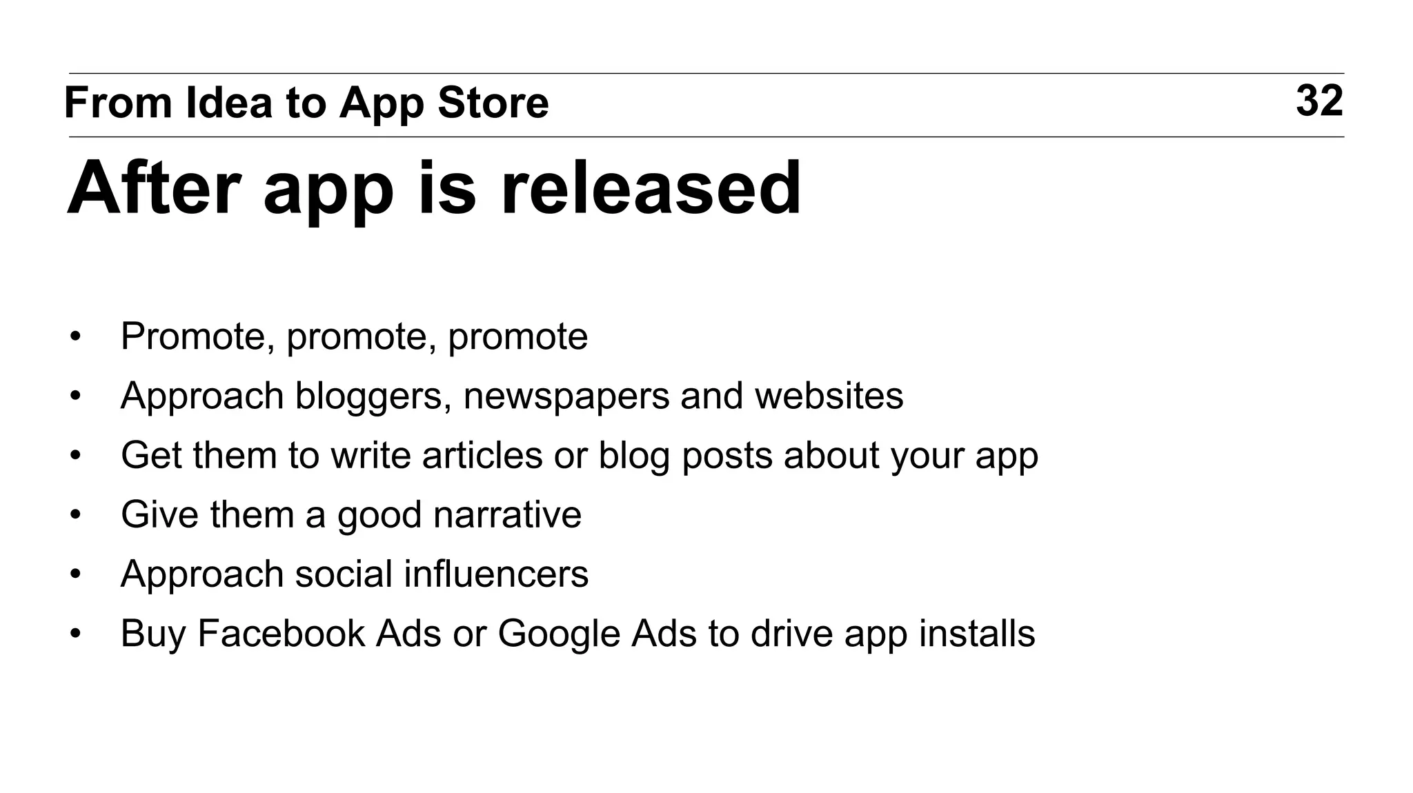 • Promote, promote, promote
• Approach bloggers, newspapers and websites
• Get them to write articles or blog posts about your app
• Give them a good narrative
• Approach social influencers
• Buy Facebook Ads or Google Ads to drive app installs
32From Idea to App Store
After app is released
 