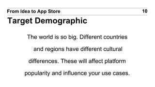 The world is so big. Different countries
and regions have different cultural
differences. These will affect platform
popularity and influence your use cases.
10From Idea to App Store
Target Demographic
 