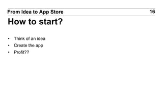 • Think of an idea
• Create the app
• Profit??
16From Idea to App Store
How to start?
 