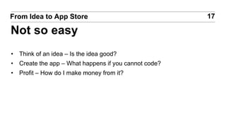 • Think of an idea – Is the idea good?
• Create the app – What happens if you cannot code?
• Profit – How do I make money from it?
17From Idea to App Store
Not so easy
 