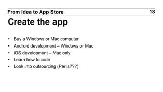 • Buy a Windows or Mac computer
• Android development – Windows or Mac
• iOS development – Mac only
• Learn how to code
• Look into outsourcing (Perils???)
18From Idea to App Store
Create the app
 