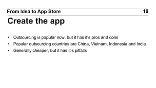 • Outsourcing is popular now, but it has it’s pros and cons
• Popular outsourcing countries are China, Vietnam, Indonesia and India
• Generally cheaper, but it has it’s pitfalls
19From Idea to App Store
Create the app
 