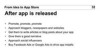 • Promote, promote, promote
• Approach bloggers, newspapers and websites
• Get them to write articles or blog posts about your app
• Give them a good narrative
• Approach social influencers
• Buy Facebook Ads or Google Ads to drive app installs
32From Idea to App Store
After app is released
 