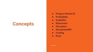 Concepts
● Product-Market fit
● Profitability
● Scalability
● Robustness
● Disruption
● Networked BM
● Funding
● Pivot
 