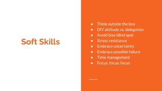 Soft Skills
● Think outside the box
● DIY attitude vs. delegation
● Avoid bias blind spot
● Stress resistance
● Embrace uncertainty
● Embrace possible failure
● Time management
● Focus, focus, focus
 