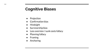 Cognitive Biases
● Projection
● Confirmation bias
● Hindsight
● Survivorship bias
● Loss aversion / sunk costs fallacy
● Planning fallacy
● Framing
● Anchoring
 