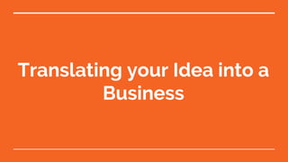 Translating your Idea into a
Business
 