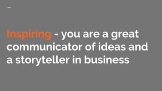 Inspiring - you are a great
communicator of ideas and
a storyteller in business
 