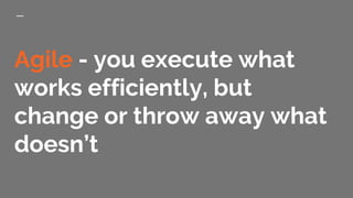 Agile - you execute what
works efficiently, but
change or throw away what
doesn’t
 