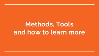 Methods, Tools
and how to learn more
 