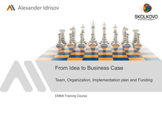 Alexander Idrisov
EMBA Training Course
From Idea to Business Case
Team, Organization, Implementation plan and Funding
 