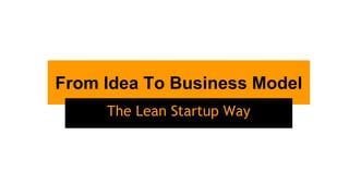 From Idea To Business Model
The Lean Startup Way
 