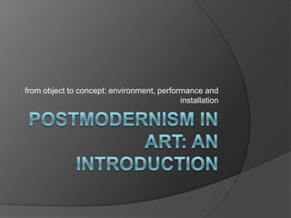 Postmodernism in art: an introduction from object to concept: environment, performance and installation 