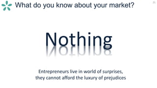 21
What do you know about your market?
21
Entrepreneurs live in world of surprises,
they cannot afford the luxury of prejudices
Nothing
 
