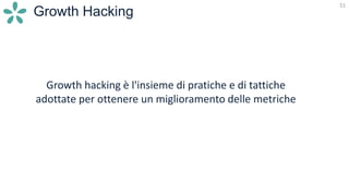 51
Growth Hacking
Growth hacking è l'insieme di pratiche e di tattiche
adottate per ottenere un miglioramento delle metriche
 