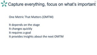 54
Capture everything, focus on what’s important
One Metric That Matters (OMTM)
It depends on the stage
It changes quickly
It requires a goal
It provides insights about the next OMTM
 