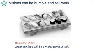7
Visions can be humble and still work
7
Real case, 2009
Japanese food will be a major trend in Italy
 