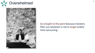 70
Overwhelmed
70
Go straight to the point because investors
filter out whatever is not in target and/or
time consuming
 