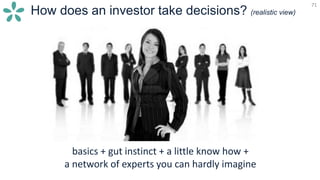 71
How does an investor take decisions? (realistic view)
71
basics + gut instinct + a little know how +
a network of experts you can hardly imagine
 