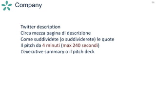 96
Company
Twitter description
Circa mezza pagina di descrizione
Come suddividete (o suddividerete) le quote
Il pitch da 4 minuti (max 240 secondi)
L’executive summary o il pitch deck
 