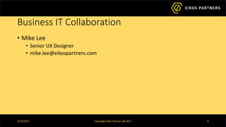 Business IT Collaboration
• Mike Lee
• Senior UX Designer
• mike.lee@eikospartners.com
2/14/2017 Copyright Eikos Partners @ 2017 6
 