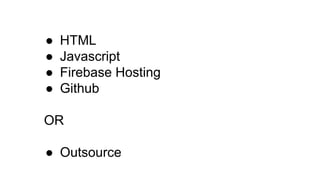 ● HTML
● Javascript
● Firebase Hosting
● Github
OR
● Outsource
 