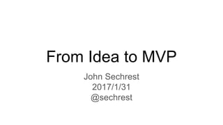 From Idea to MVP
John Sechrest
2017/1/31
@sechrest
 