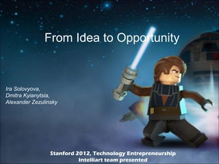 From Idea to Opportunity



Ira Solovyova,
Dmitra Kyianytsia,
Alexander Zezulinsky




                 Stanford 2012, Technology Entrepreneurship
                           Intelliart team presented
 