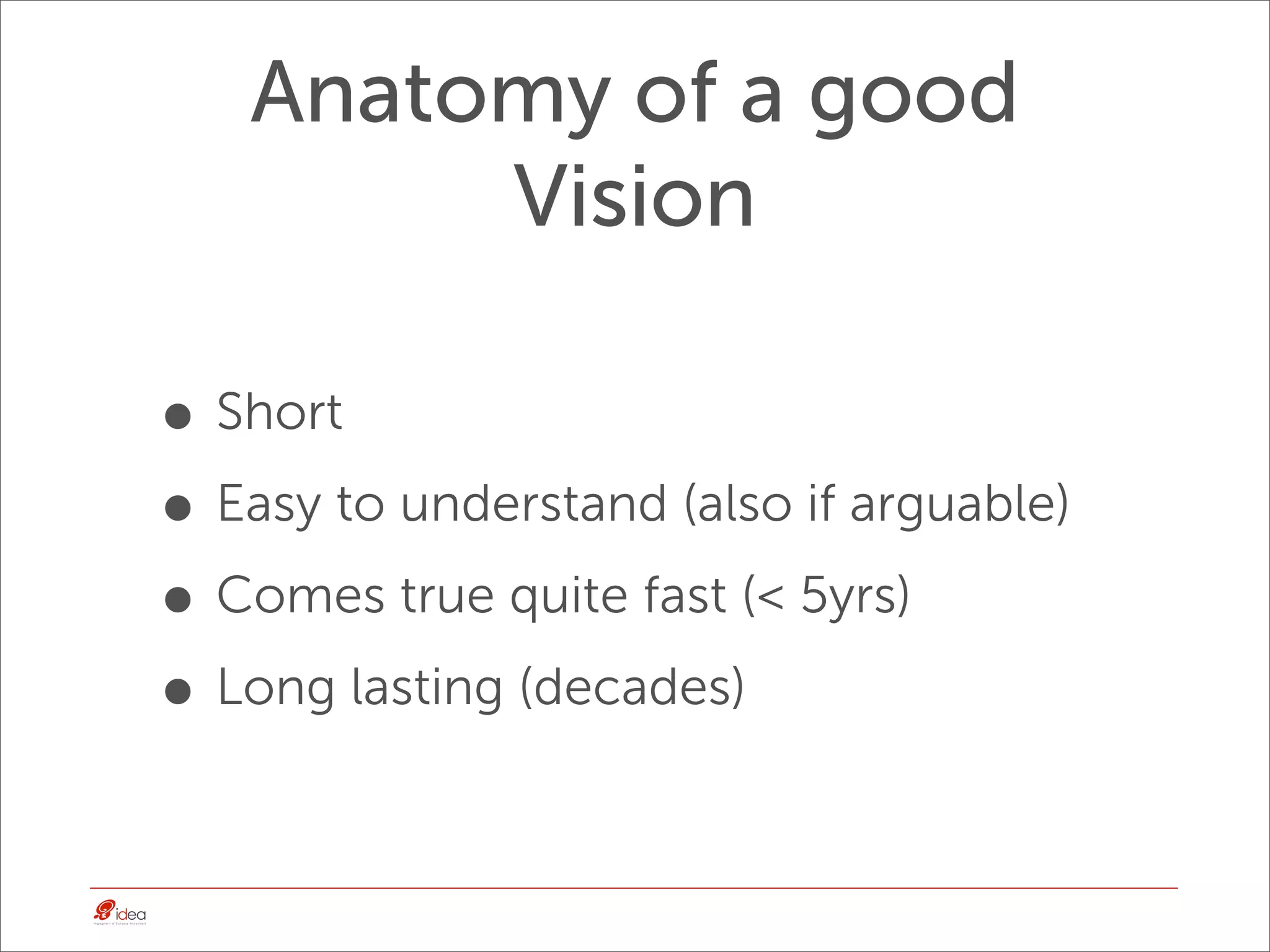 Anatomy of a good
        Vision

• Short
• Easy to understand (also if arguable)
• Comes true quite fast (< 5yrs)
• Long lasting (decades)
 