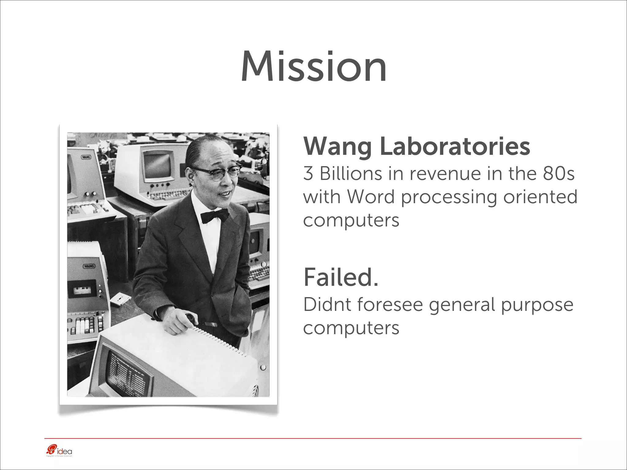 Mission
  Wang Laboratories
  3 Billions in revenue in the 80s
  with Word processing oriented
  computers


  Failed.
  Didnt foresee general purpose
  computers
 