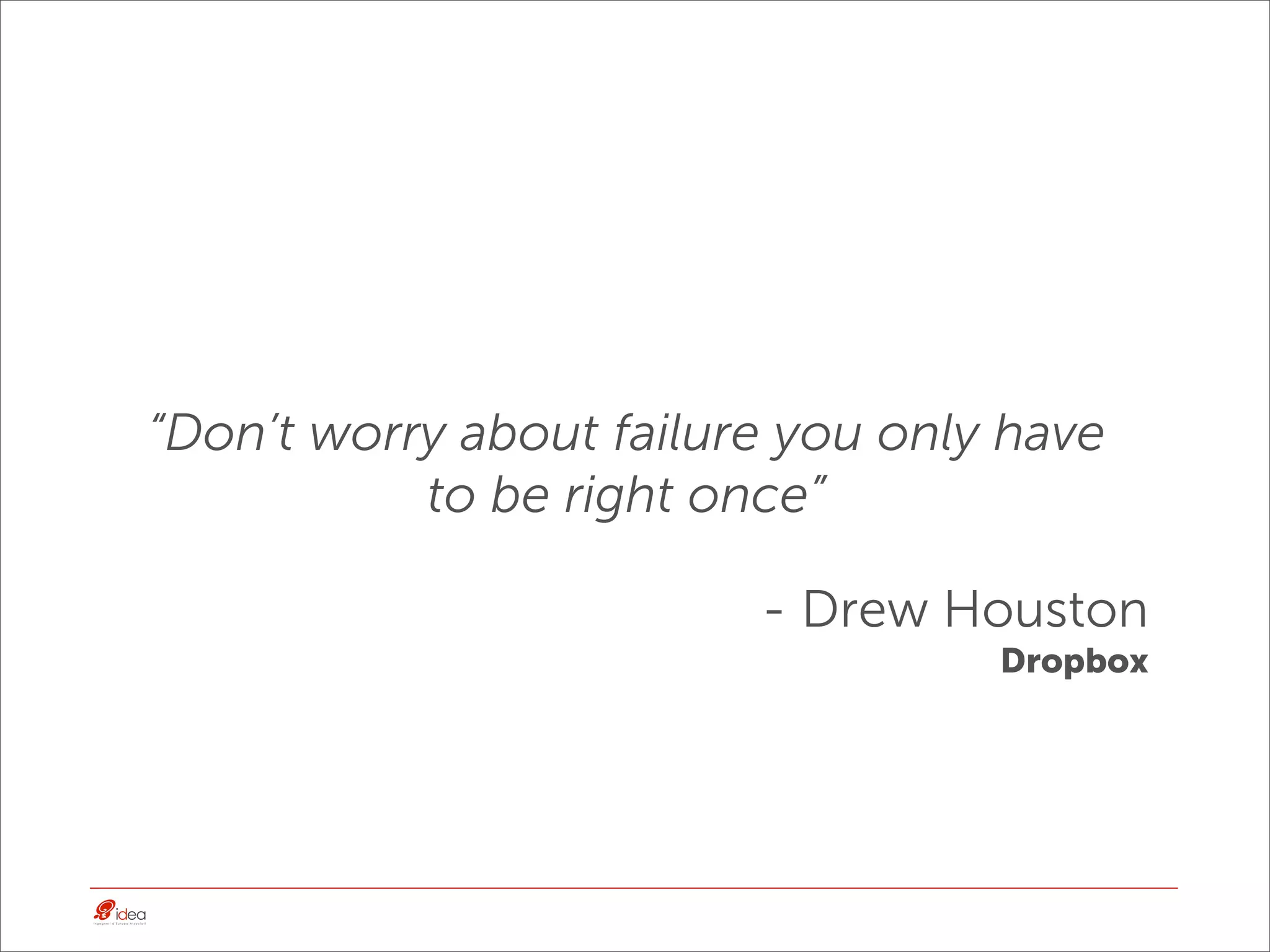 “Don’t worry about failure you only have
           to be right once”

                         - Drew Houston
                                   Dropbox
 