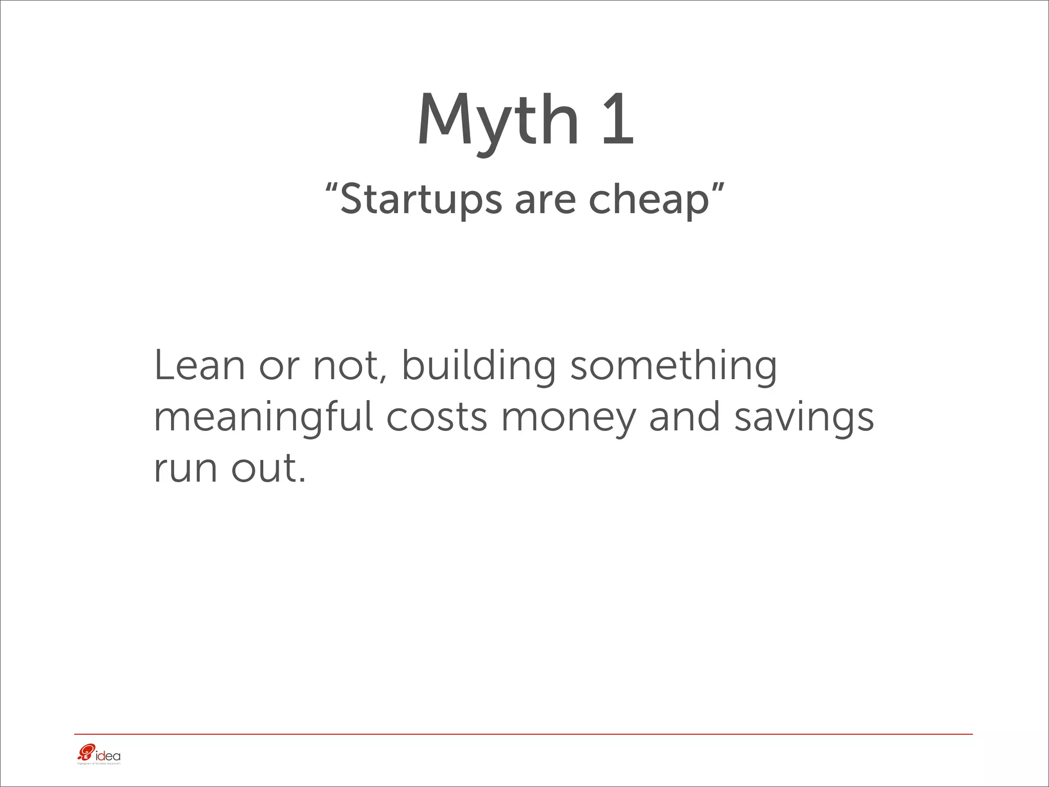 Myth 1
        “Startups are cheap”


Lean or not, building something
meaningful costs money and savings
run out.
 