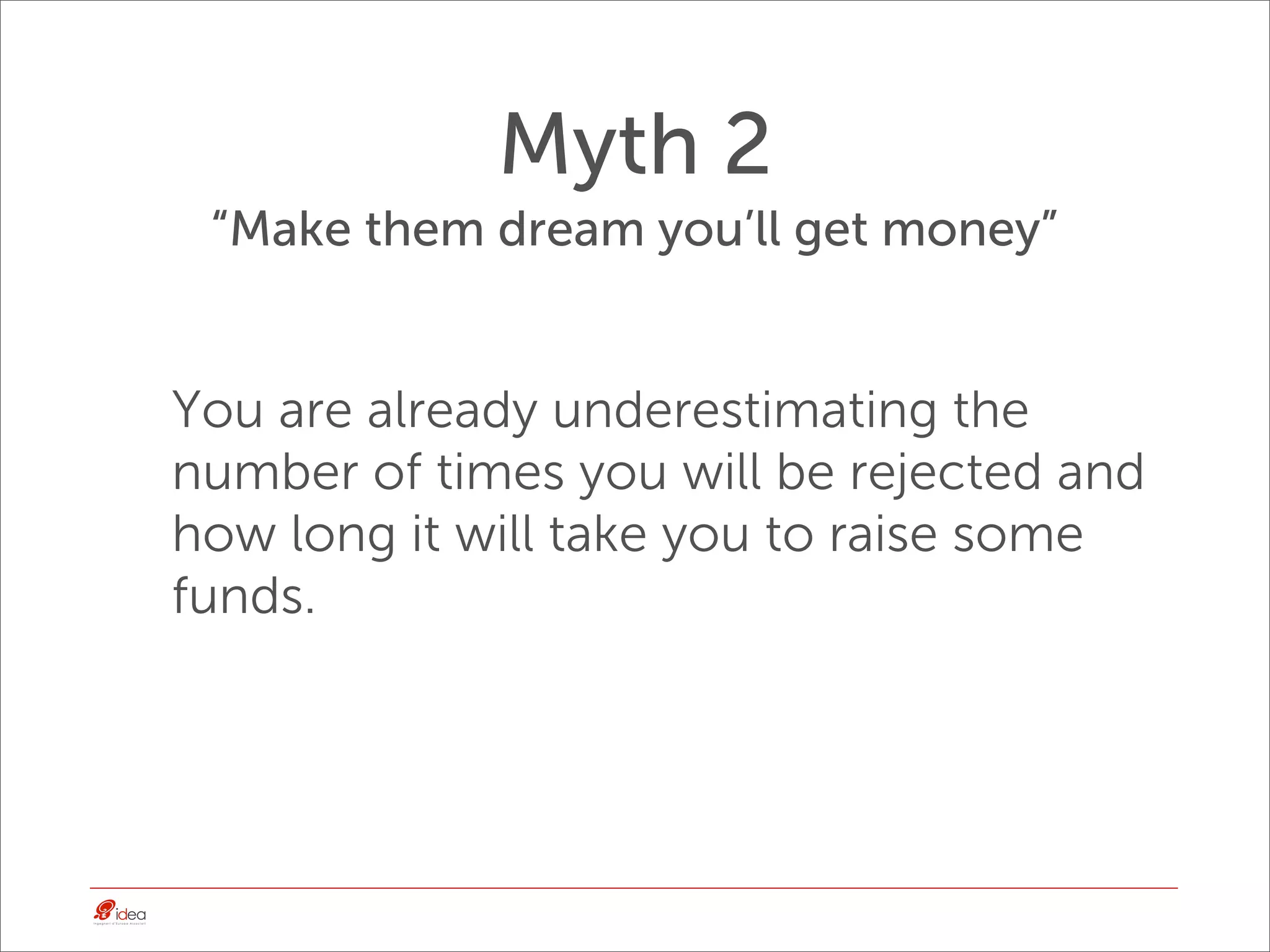 Myth 2
 “Make them dream you’ll get money”


You are already underestimating the
number of times you will be rejected and
how long it will take you to raise some
funds.
 