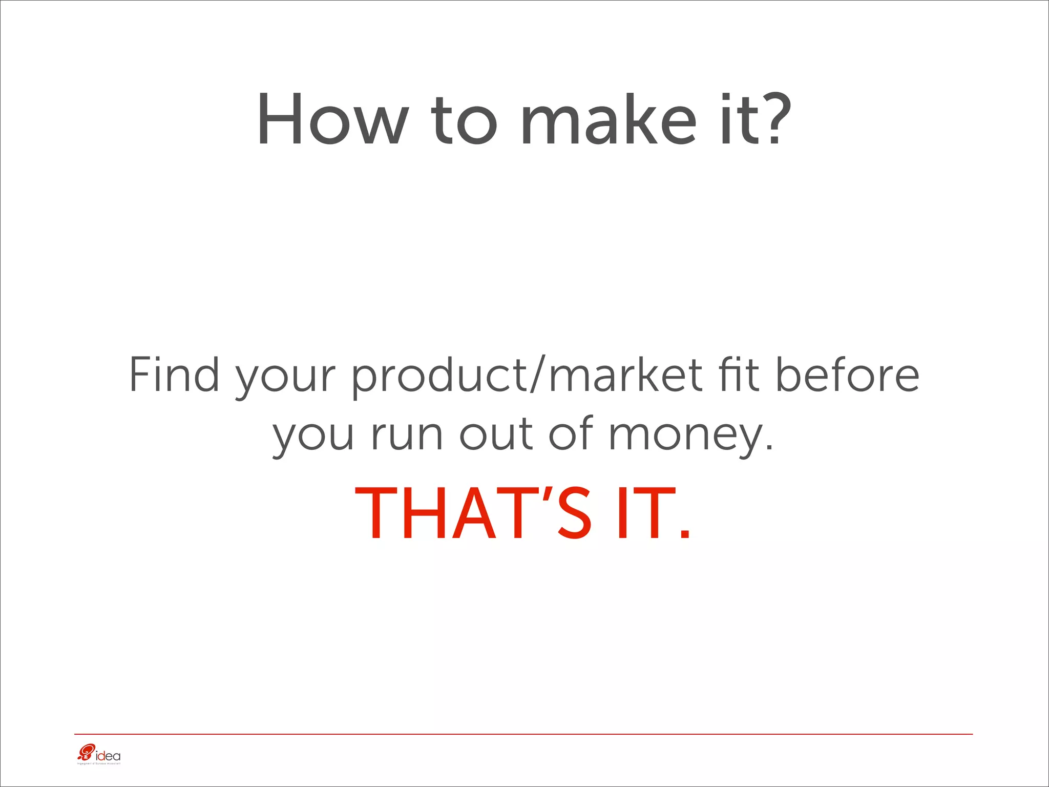 How to make it?


Find your product/market ﬁt before
      you run out of money.
         THAT’S IT.
 