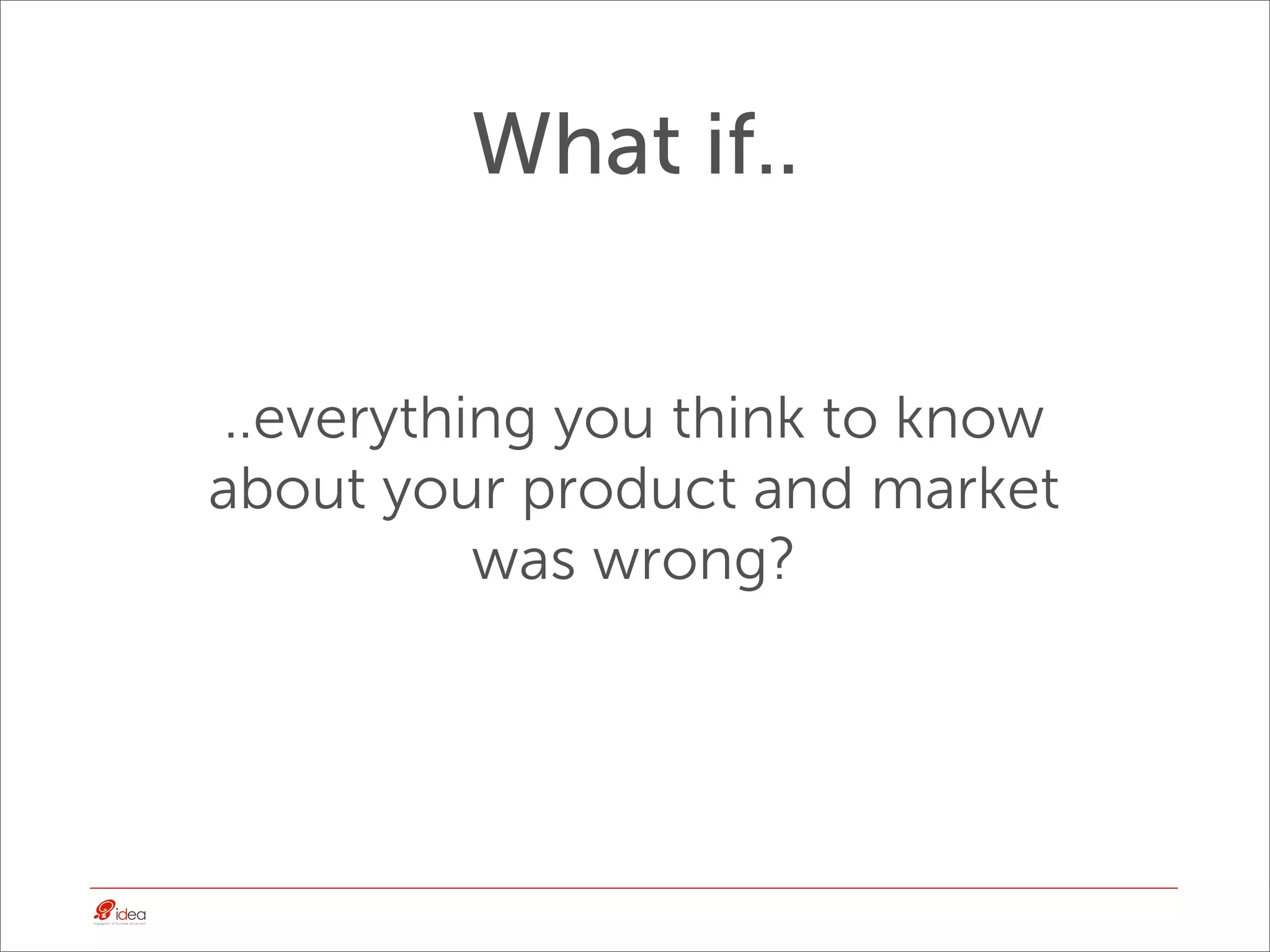 What if..


..everything you think to know
about your product and market
          was wrong?
 