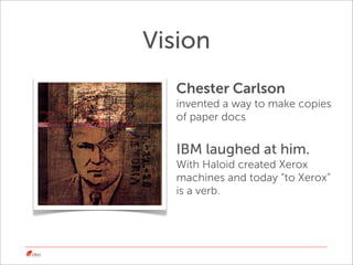 Vision
  Chester Carlson
  invented a way to make copies
  of paper docs


  IBM laughed at him.
  With Haloid created Xer...