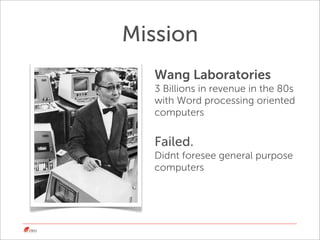 Mission
  Wang Laboratories
  3 Billions in revenue in the 80s
  with Word processing oriented
  computers


  Failed.
  D...