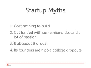 Startup Myths

1. Cost nothing to build
2. Get funded with some nice slides and a
   lot of passion
3. It all about the id...