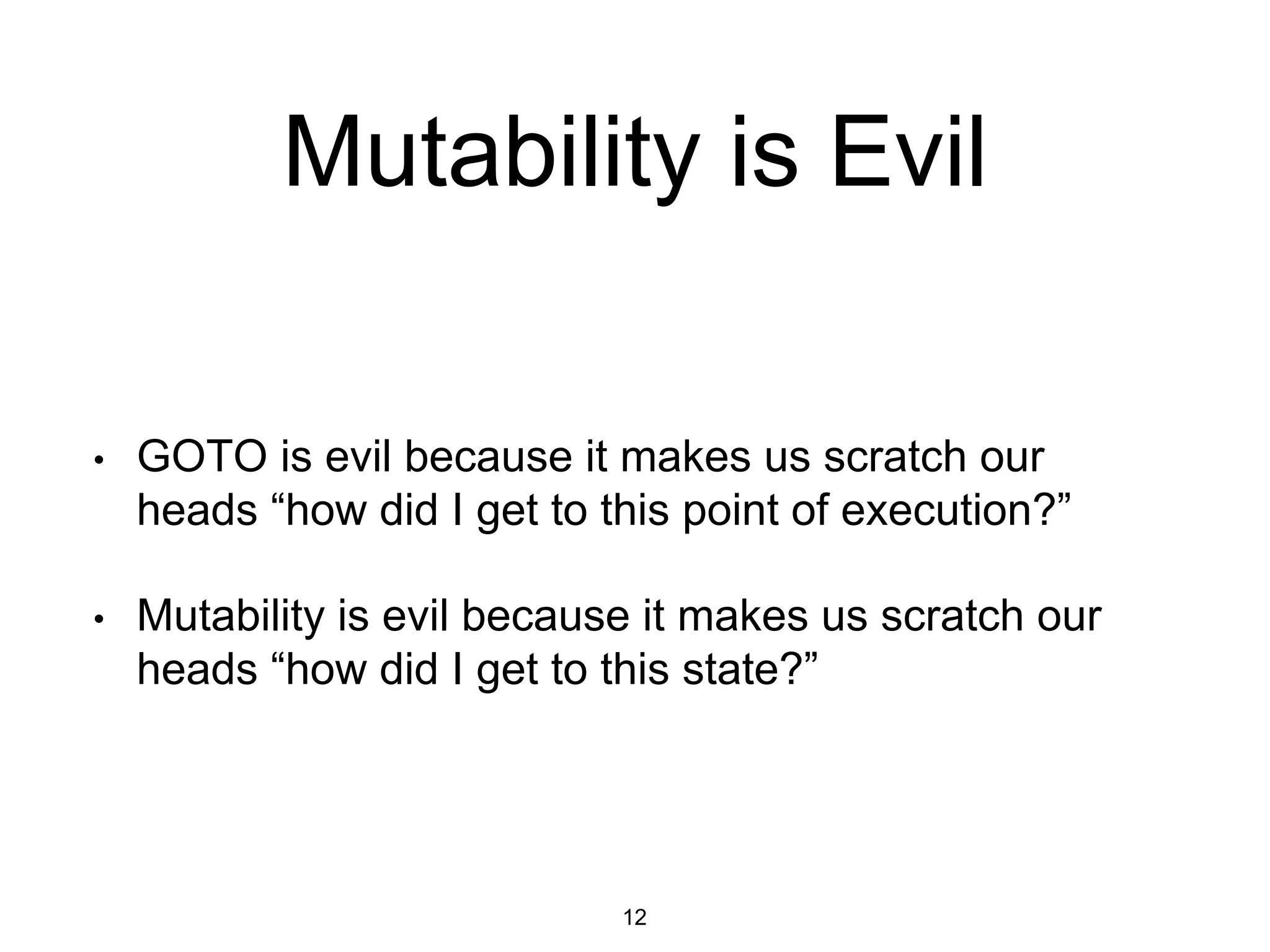 Mutability is Evil
• GOTO is evil because it makes us scratch our
heads “how did I get to this point of execution?”
• Mutability is evil because it makes us scratch our
heads “how did I get to this state?”
12
 
