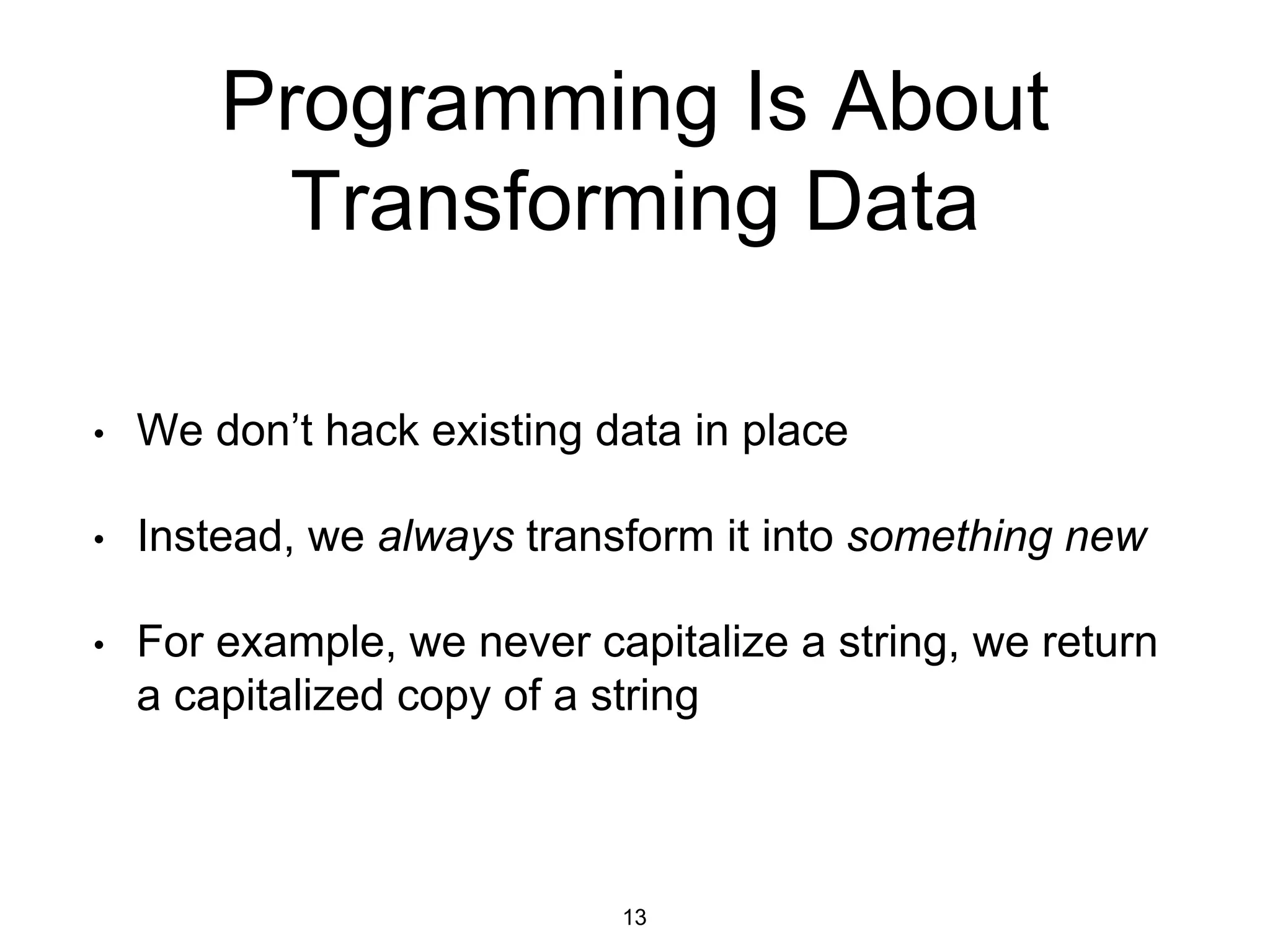 Programming Is About
Transforming Data
• We don’t hack existing data in place
• Instead, we always transform it into something new
• For example, we never capitalize a string, we return
a capitalized copy of a string
13
 
