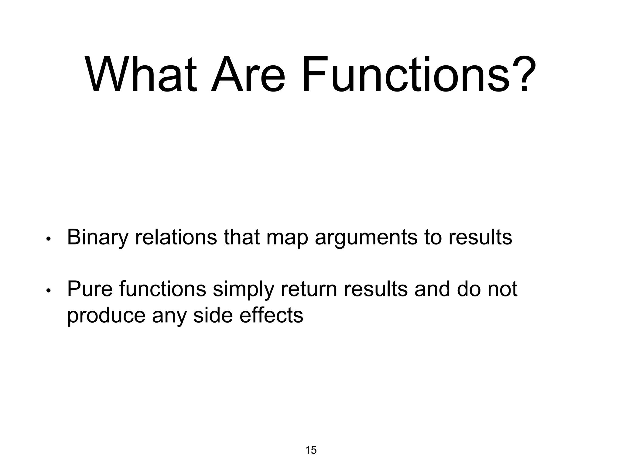 What Are Functions?
• Binary relations that map arguments to results
• Pure functions simply return results and do not
produce any side effects
15
 