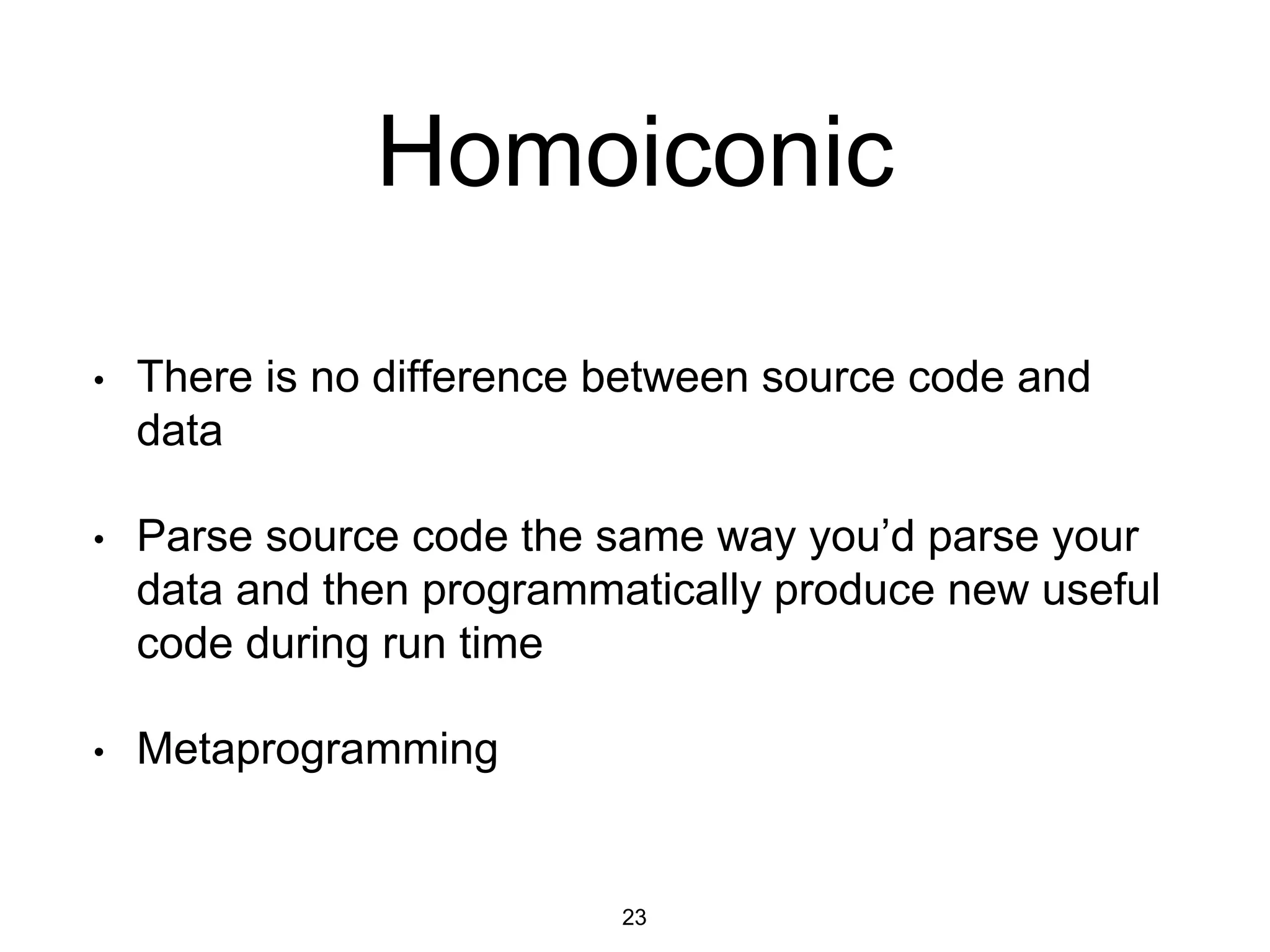 Homoiconic
• There is no difference between source code and
data
• Parse source code the same way you’d parse your
data and then programmatically produce new useful
code during run time
• Metaprogramming
23
 